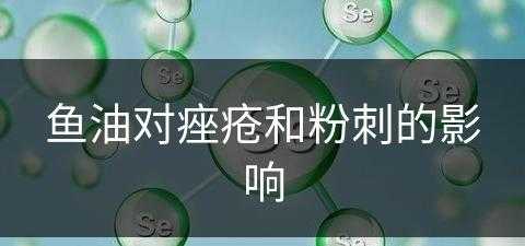 鱼油对痤疮和粉刺的影响(鱼油对痤疮和粉刺的影响大吗)